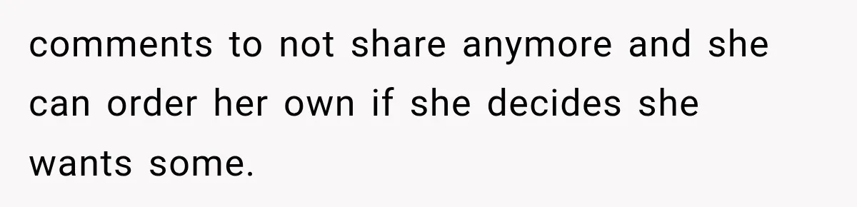 comments to not share anymore and she can order her own if she decides she wants some.