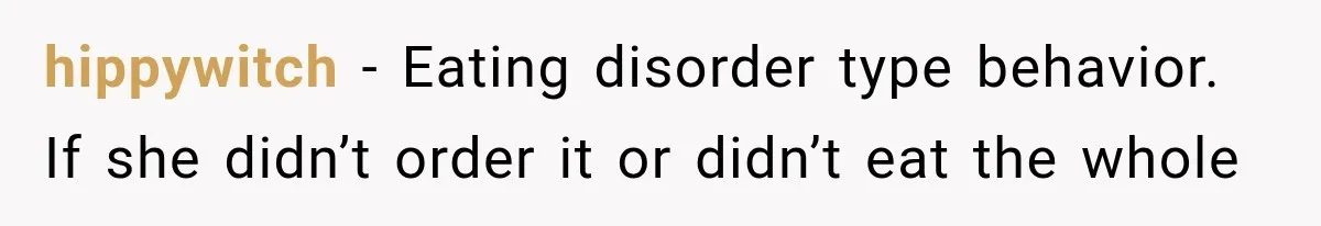 hippywitch − Eating disorder type behavior. If she didn’t order it or didn’t eat the whole