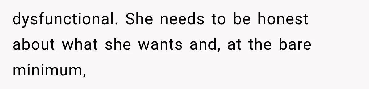 dysfunctional. She needs to be honest about what she wants and, at the bare minimum,