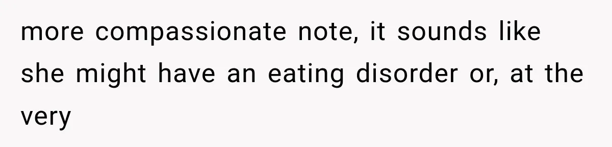 more compassionate note, it sounds like she might have an eating disorder or, at the very