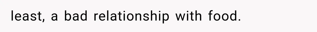 least, a bad relationship with food.