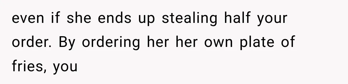 even if she ends up stealing half your order. By ordering her her own plate of fries, you