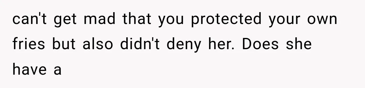 can't get mad that you protected your own fries but also didn't deny her. Does she have a