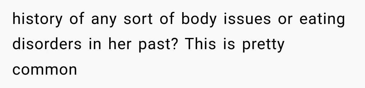 history of any sort of body issues or eating disorders in her past? This is pretty common