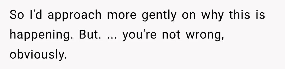 So I'd approach more gently on why this is happening. But. ... you're not wrong, obviously.