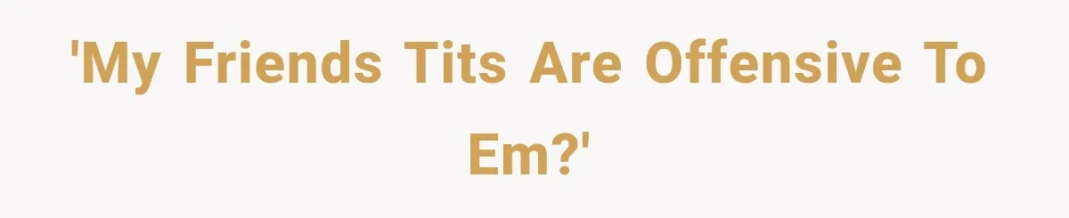 'My friends tits are offensive to EM?'