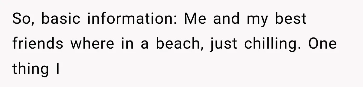 So, basic information: Me and my best friends where in a beach, just chilling. One thing I