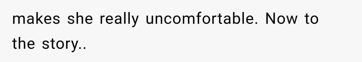 makes she really uncomfortable. Now to the story.. ​