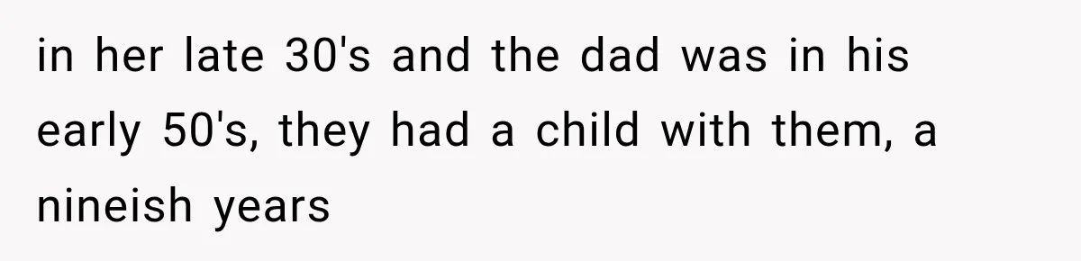 in her late 30's and the dad was in his early 50's, they had a child with them, a nineish years