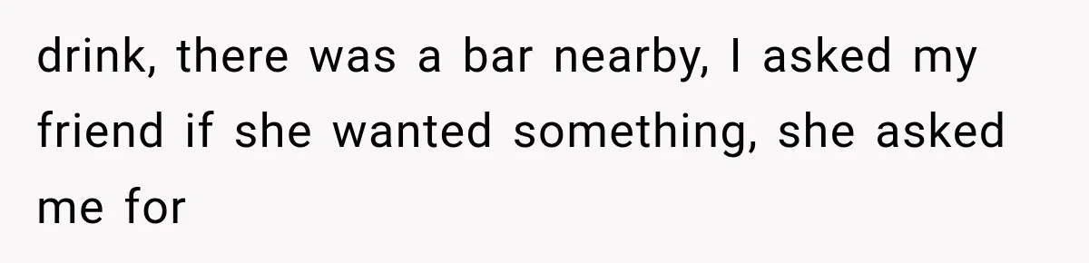 drink, there was a bar nearby, I asked my friend if she wanted something, she asked me for