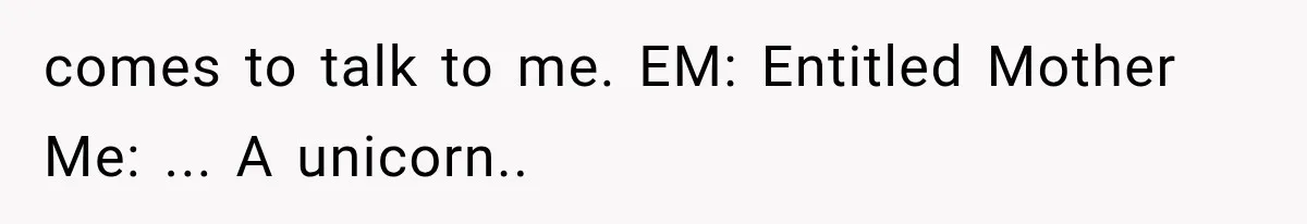 comes to talk to me. EM: Entitled Mother Me: ... A unicorn.. ​