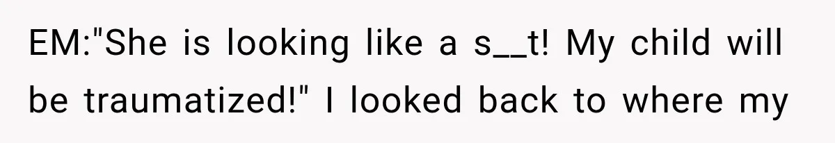 EM:"She is looking like a s__t! My child will be traumatized!" I looked back to where my