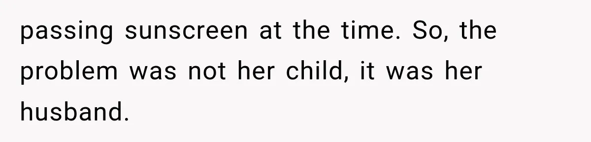 passing sunscreen at the time. So, the problem was not her child, it was her husband.
