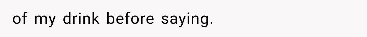 of my drink before saying.