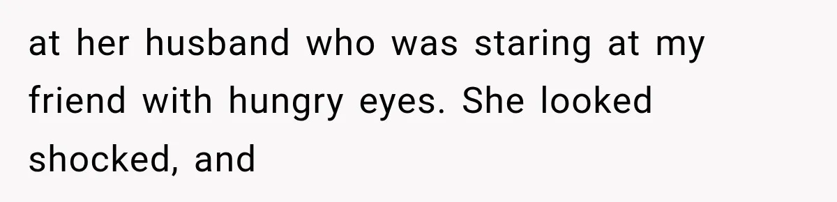 at her husband who was staring at my friend with hungry eyes. She looked shocked, and