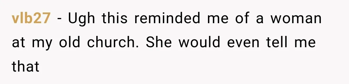 vlb27 − Ugh this reminded me of a woman at my old church. She would even tell me that