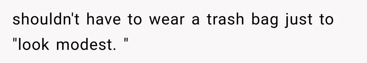 shouldn't have to wear a trash bag just to "look modest. "