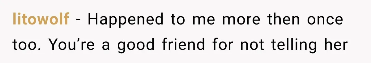litowolf − Happened to me more then once too. You’re a good friend for not telling her