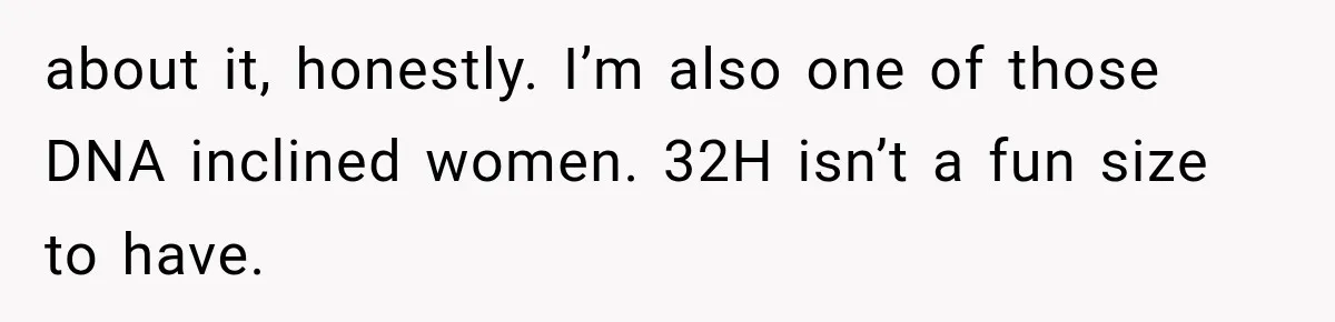 about it, honestly. I’m also one of those DNA inclined women. 32H isn’t a fun size to have.