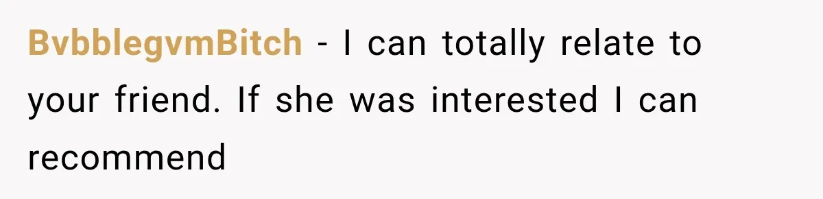 BvbblegvmBitch − I can totally relate to your friend. If she was interested I can recommend