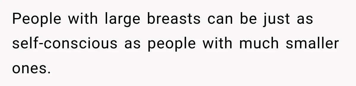People with large breasts can be just as self-conscious as people with much smaller ones.
