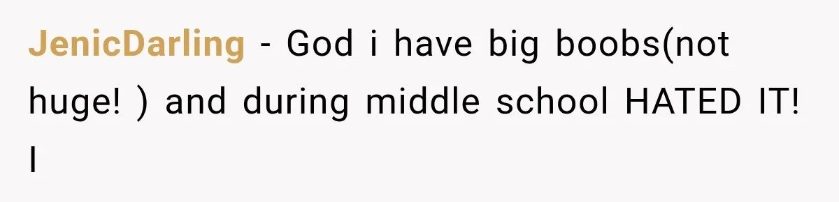 JenicDarling − God i have big boobs(not huge! ) and during middle school HATED IT! I