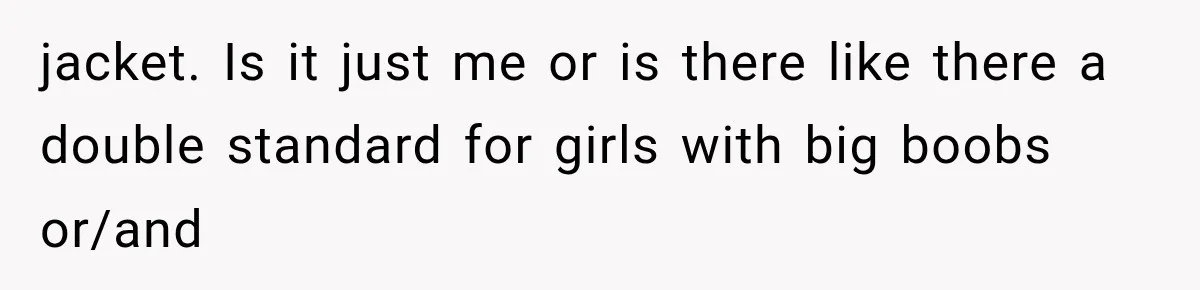 jacket. Is it just me or is there like there a double standard for girls with big boobs or/and