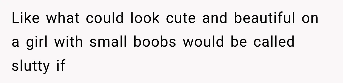 Like what could look cute and beautiful on a girl with small boobs would be called slutty if