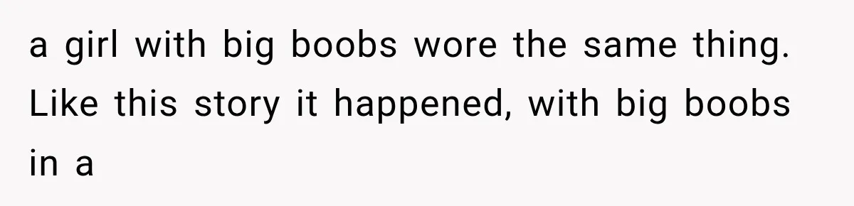 a girl with big boobs wore the same thing. Like this story it happened, with big boobs in a