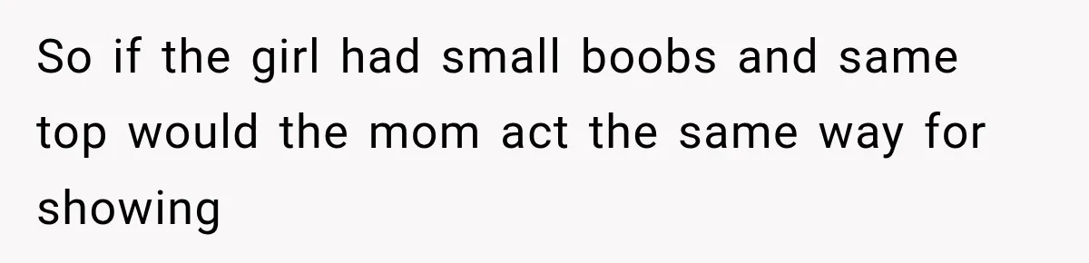 So if the girl had small boobs and same top would the mom act the same way for showing