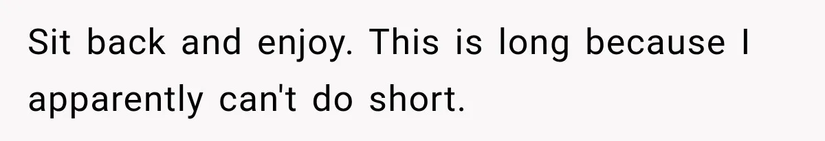 Sit back and enjoy. This is long because I apparently can't do short.
