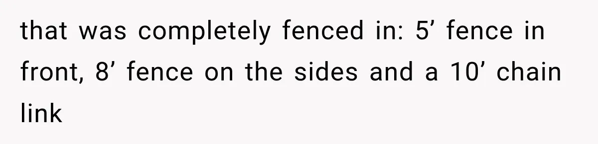 that was completely fenced in: 5’ fence in front, 8’ fence on the sides and a 10’ chain link