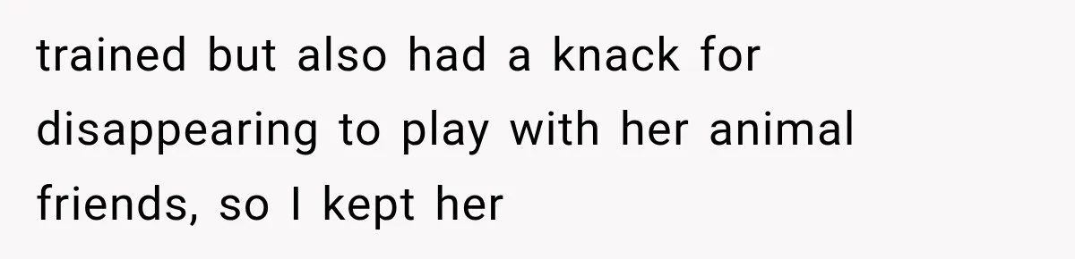 trained but also had a knack for disappearing to play with her animal friends, so I kept her