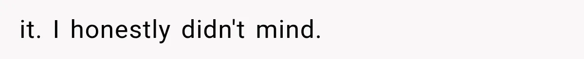 it. I honestly didn't mind.