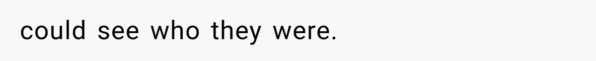 could see who they were.