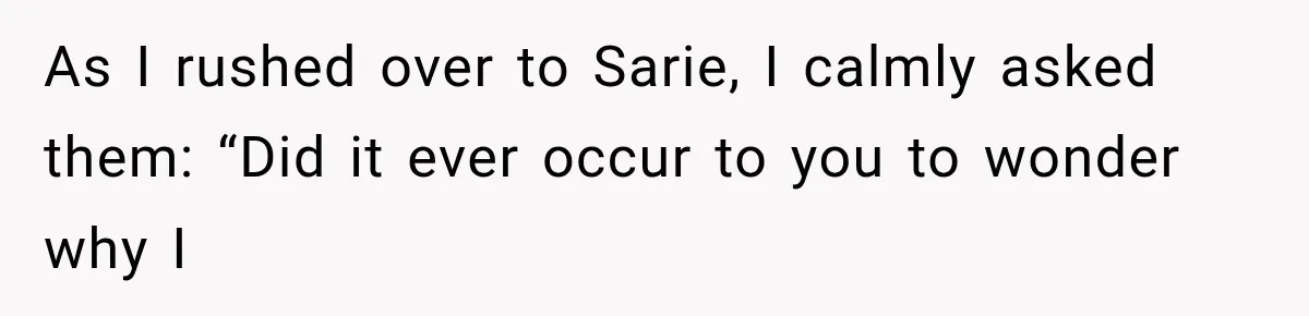 As I rushed over to Sarie, I calmly asked them: “Did it ever occur to you to wonder why I