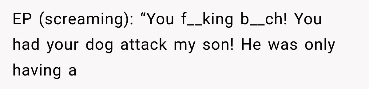 EP (screaming): “You f__king b__ch! You had your dog attack my son! He was only having a
