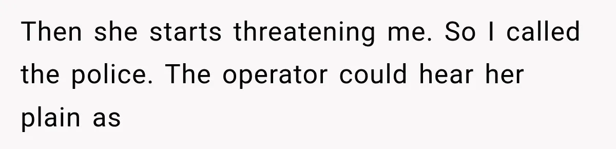 Then she starts threatening me. So I called the police. The operator could hear her plain as