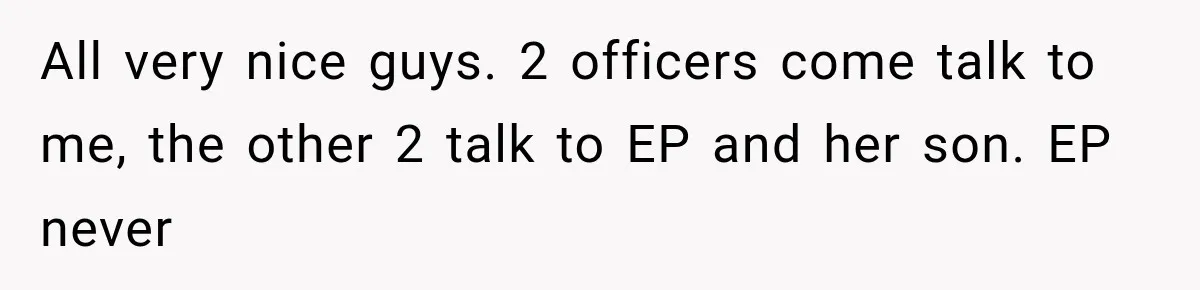 All very nice guys. 2 officers come talk to me, the other 2 talk to EP and her son. EP never
