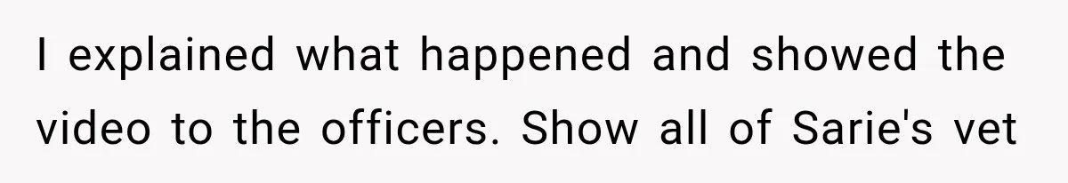 I explained what happened and showed the video to the officers. Show all of Sarie's vet