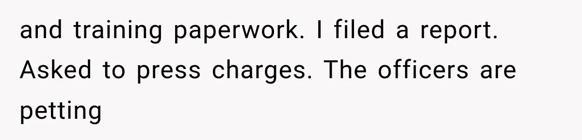 and training paperwork. I filed a report. Asked to press charges. The officers are petting