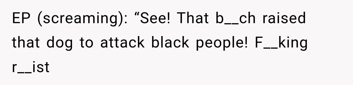 EP (screaming): “See! That b__ch raised that dog to attack black people! F__king r__ist