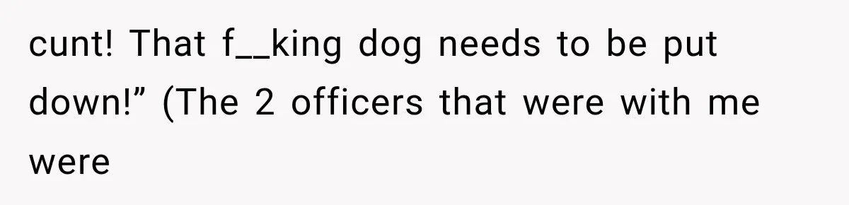 cunt! That f__king dog needs to be put down!” (The 2 officers that were with me were