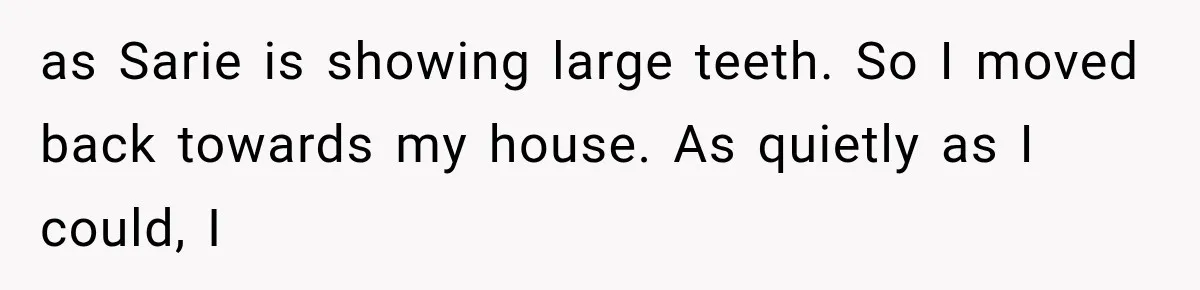 as Sarie is showing large teeth. So I moved back towards my house. As quietly as I could, I