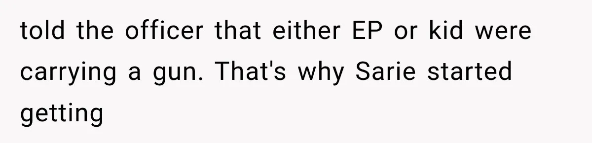 told the officer that either EP or kid were carrying a gun. That's why Sarie started getting