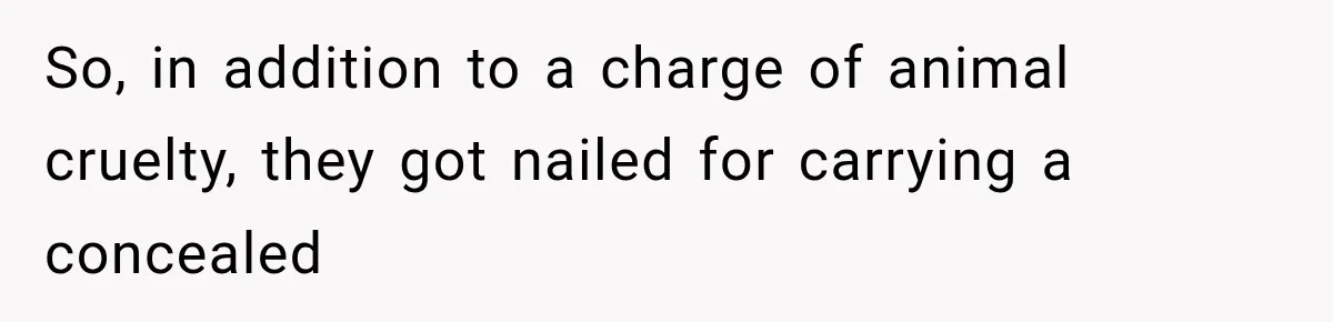 So, in addition to a charge of animal cruelty, they got nailed for carrying a concealed