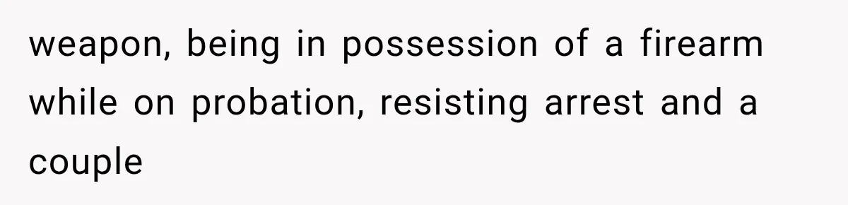 weapon, being in possession of a firearm while on probation, resisting arrest and a couple