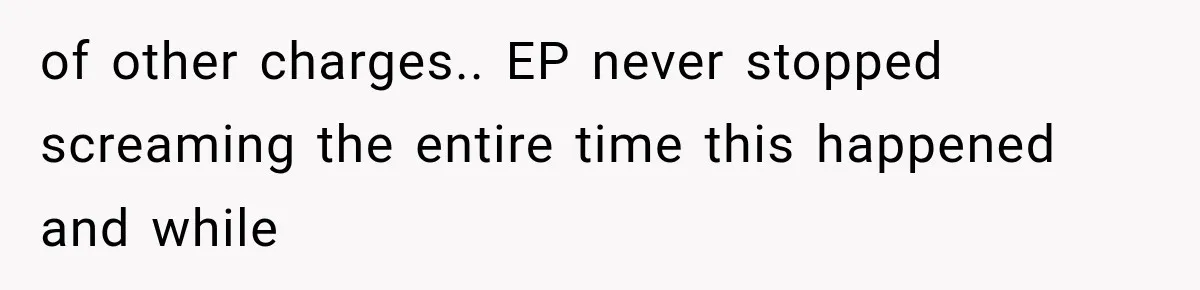 of other charges.. EP never stopped screaming the entire time this happened and while