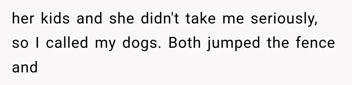 her kids and she didn't take me seriously, so I called my dogs. Both jumped the fence and