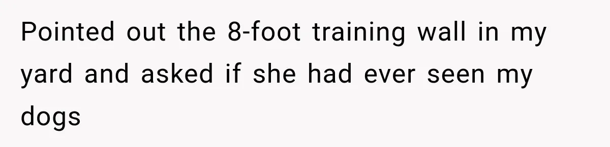 Pointed out the 8-foot training wall in my yard and asked if she had ever seen my dogs
